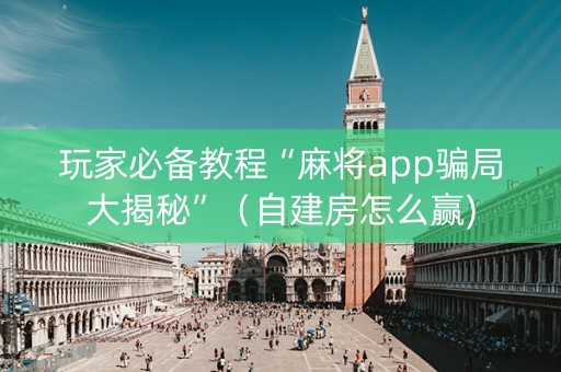 玩家必备教程“麻将app骗局大揭秘”（自建房怎么赢)