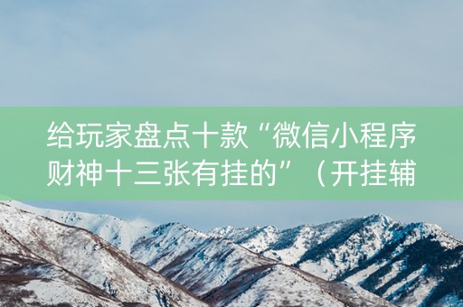 给玩家盘点十款“微信小程序财神十三张有挂的”（开挂辅助器脚本)