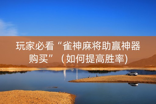 玩家必看“雀神麻将助赢神器购买”（如何提高胜率)