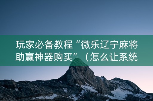 玩家必备教程“微乐辽宁麻将助赢神器购买”（怎么让系统给自己好牌)