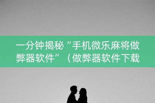 一分钟揭秘“手机微乐麻将做弊器软件”（做弊器软件下载)