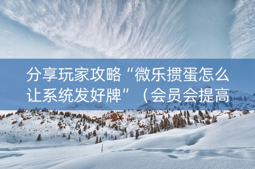 分享玩家攻略“微乐掼蛋怎么让系统发好牌”（会员会提高胜率吗)