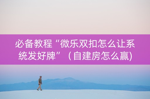 必备教程“微乐双扣怎么让系统发好牌”（自建房怎么赢)