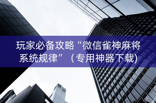 玩家必备攻略“微信雀神麻将系统规律”（专用神器下载)