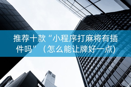 推荐十款“小程序打麻将有插件吗”（怎么能让牌好一点)