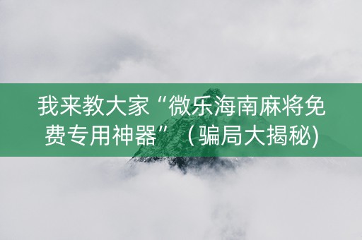 我来教大家“微乐海南麻将免费专用神器”（骗局大揭秘)