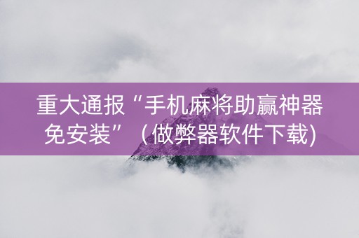 重大通报“手机麻将助赢神器免安装”（做弊器软件下载)