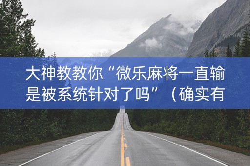 大神教教你“微乐麻将一直输是被系统针对了吗”（确实有插件吗)