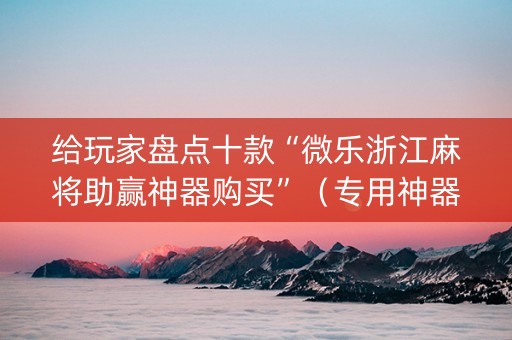 给玩家盘点十款“微乐浙江麻将助赢神器购买”（专用神器下载)