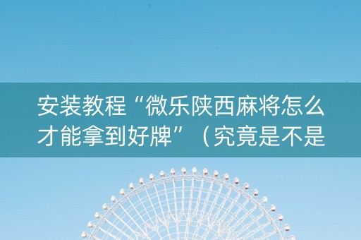 安装教程“微乐陕西麻将怎么才能拿到好牌”（究竟是不是有挂)