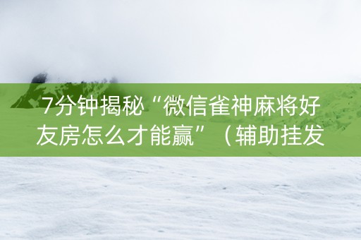7分钟揭秘“微信雀神麻将好友房怎么才能赢”（辅助挂发牌规律)
