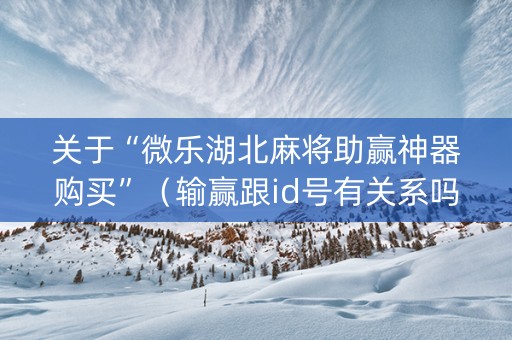 关于“微乐湖北麻将助赢神器购买”（输赢跟id号有关系吗)