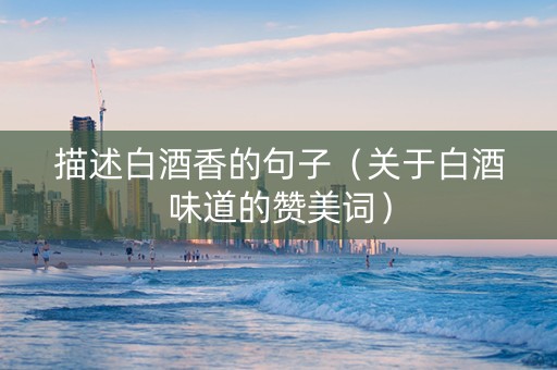 描述白酒香的句子（关于白酒味道的赞美词）