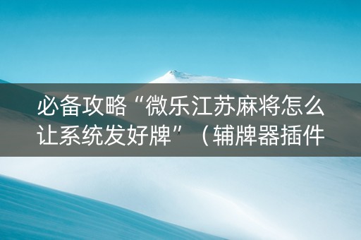 必备攻略“微乐江苏麻将怎么让系统发好牌”（辅牌器插件购买)