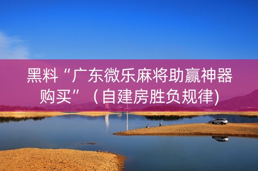 黑料“广东微乐麻将助赢神器购买”（自建房胜负规律)