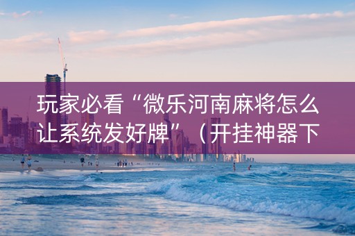 玩家必看“微乐河南麻将怎么让系统发好牌”（开挂神器下载)
