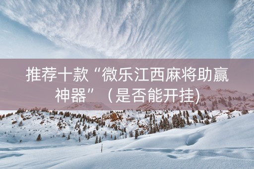 推荐十款“微乐江西麻将助赢神器”（是否能开挂)
