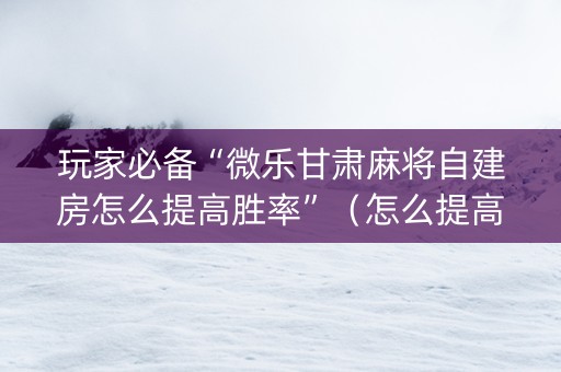 玩家必备“微乐甘肃麻将自建房怎么提高胜率”（怎么提高胜率)
