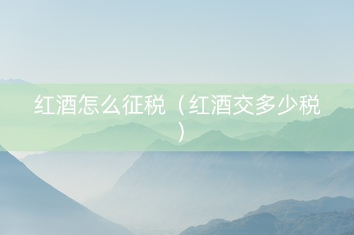 红酒怎么征税（红酒交多少税）