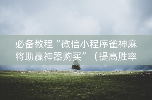 必备教程“微信小程序雀神麻将助赢神器购买”（提高胜率技巧)