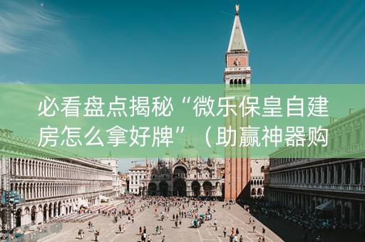 必看盘点揭秘“微乐保皇自建房怎么拿好牌”（助赢神器购买)