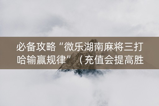必备攻略“微乐湖南麻将三打哈输赢规律”（充值会提高胜率么)