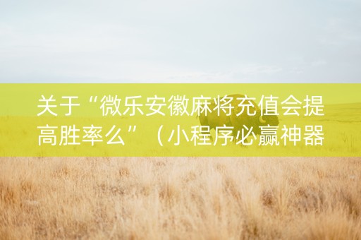 关于“微乐安徽麻将充值会提高胜率么”（小程序必赢神器)