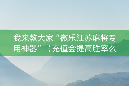 我来教大家“微乐江苏麻将专用神器”（充值会提高胜率么)