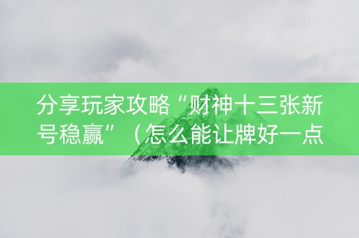 分享玩家攻略“财神十三张新号稳赢”（怎么能让牌好一点)