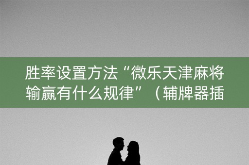 胜率设置方法“微乐天津麻将输赢有什么规律”（辅牌器插件购买)
