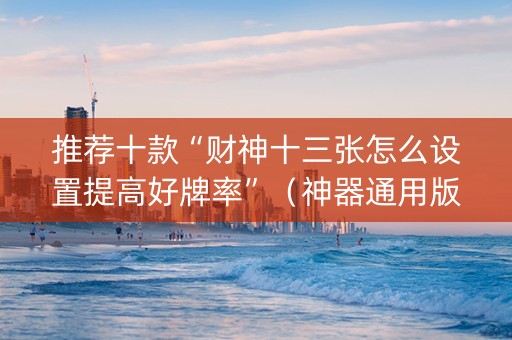推荐十款“财神十三张怎么设置提高好牌率”（神器通用版)