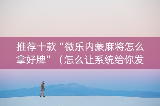 推荐十款“微乐内蒙麻将怎么拿好牌”（怎么让系统给你发好牌)
