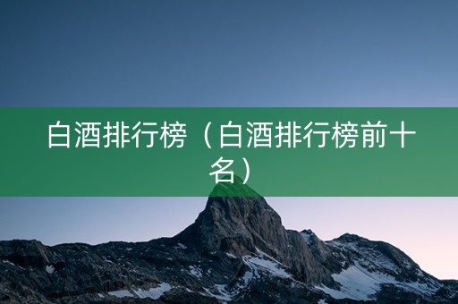 白酒排行榜（白酒排行榜前十名）