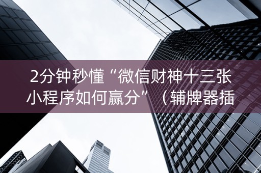 2分钟秒懂“微信财神十三张小程序如何赢分”（辅牌器插件购买)