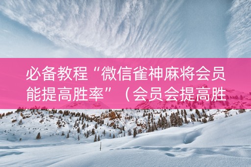 必备教程“微信雀神麻将会员能提高胜率”（会员会提高胜率吗)