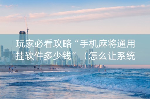 玩家必看攻略“手机麻将通用挂软件多少钱”（怎么让系统给自己好牌)