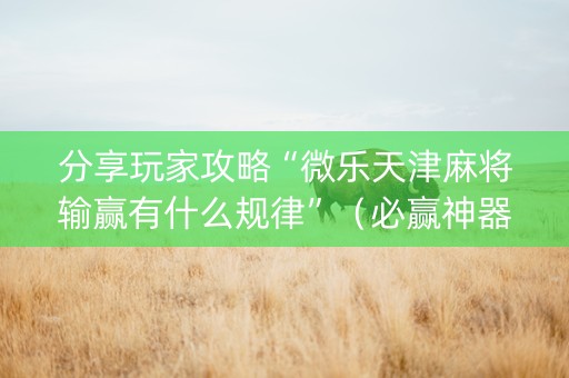 分享玩家攻略“微乐天津麻将输赢有什么规律”（必赢神器)