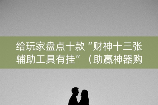 给玩家盘点十款“财神十三张辅助工具有挂”（助赢神器购买)