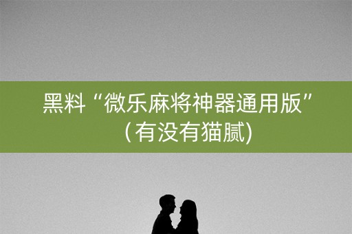 黑料“微乐麻将神器通用版”（有没有猫腻)
