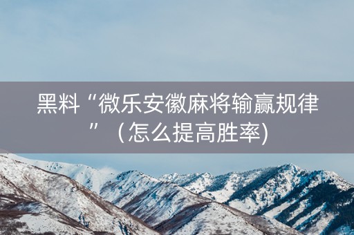 黑料“微乐安徽麻将输赢规律”（怎么提高胜率)