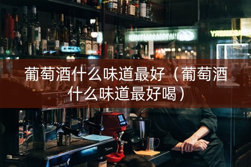葡萄酒什么味道最好（葡萄酒什么味道最好喝）