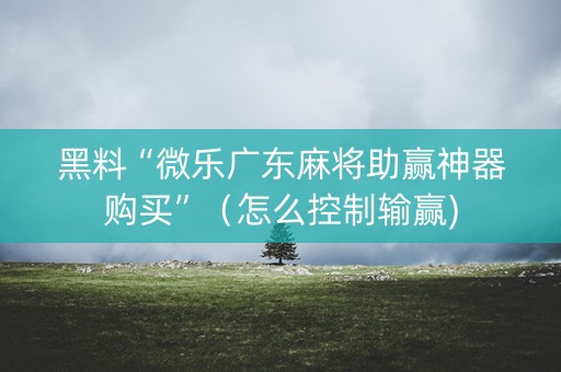 黑料“微乐广东麻将助赢神器购买”（怎么控制输赢)