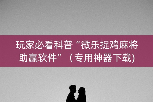 玩家必看科普“微乐捉鸡麻将助赢软件”（专用神器下载)