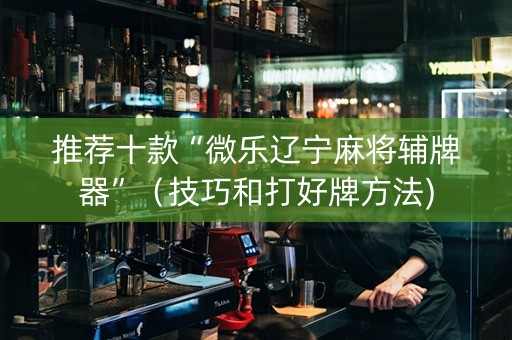 推荐十款“微乐辽宁麻将辅牌器”（技巧和打好牌方法)