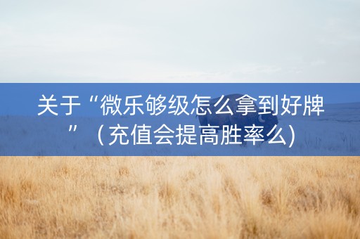 关于“微乐够级怎么拿到好牌”（充值会提高胜率么)