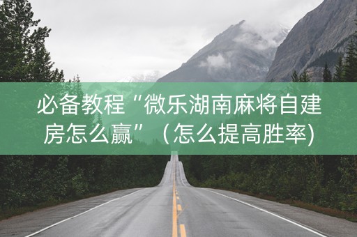 必备教程“微乐湖南麻将自建房怎么赢”（怎么提高胜率)