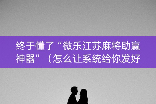 终于懂了“微乐江苏麻将助赢神器”（怎么让系统给你发好牌)