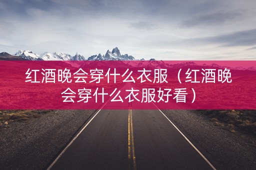 红酒晚会穿什么衣服（红酒晚会穿什么衣服好看）