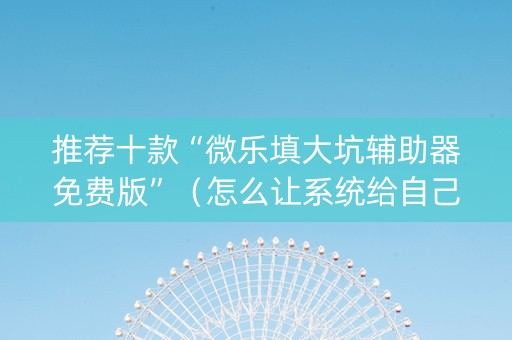 推荐十款“微乐填大坑辅助器免费版”（怎么让系统给自己好牌)