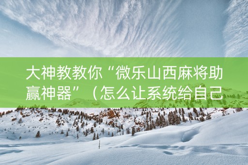 大神教教你“微乐山西麻将助赢神器”（怎么让系统给自己好牌)
